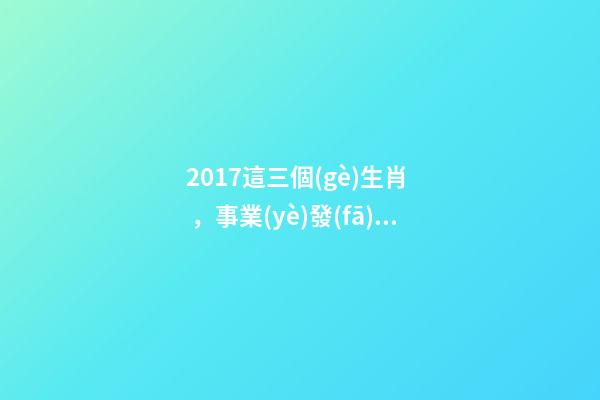 2017這三個(gè)生肖，事業(yè)發(fā)展蒸蒸日上，收入翻番!-第1張-觀點(diǎn)-玄機(jī)派